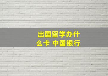 出国留学办什么卡 中国银行